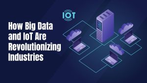 How Big Data and the Internet of Things (IoT) Are Revolutionizing Industries